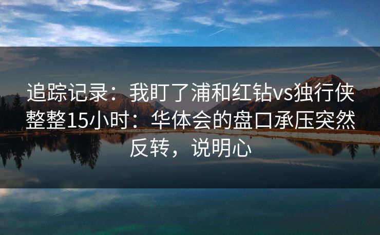 追踪记录：我盯了浦和红钻vs独行侠整整15小时：华体会的盘口承压突然反转，说明心