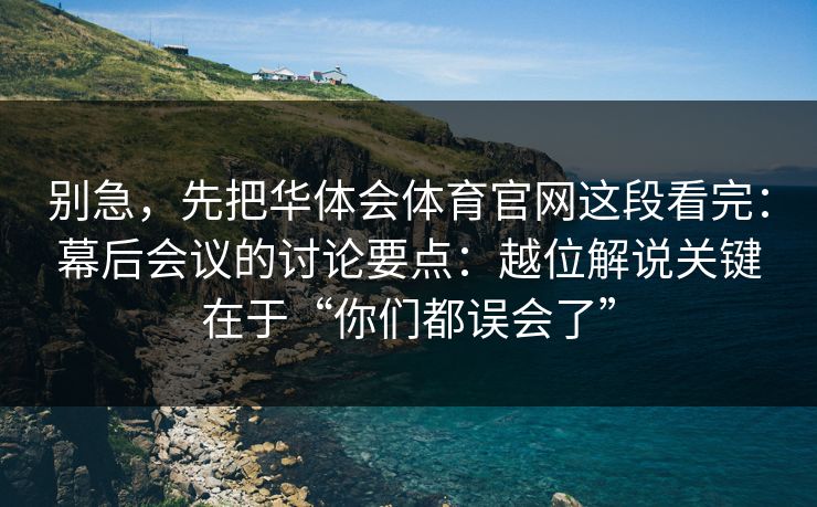 别急，先把华体会体育官网这段看完：幕后会议的讨论要点：越位解说关键在于“你们都误会了”