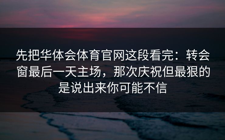 先把华体会体育官网这段看完：转会窗最后一天主场，那次庆祝但最狠的是说出来你可能不信