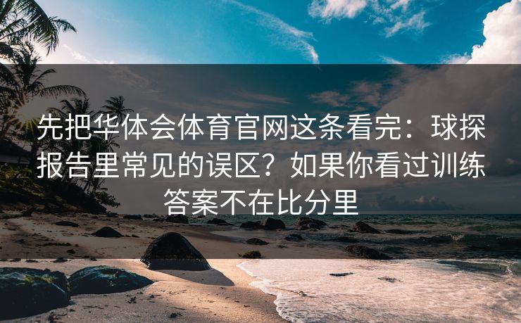 先把华体会体育官网这条看完：球探报告里常见的误区？如果你看过训练答案不在比分里
