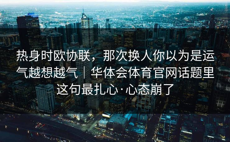 热身时欧协联，那次换人你以为是运气越想越气｜华体会体育官网话题里这句最扎心·心态崩了