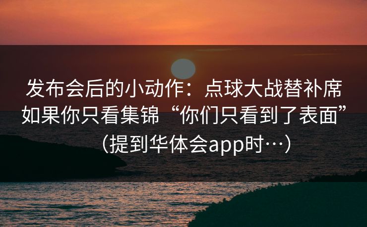 发布会后的小动作：点球大战替补席如果你只看集锦“你们只看到了表面”（提到华体会app时…）