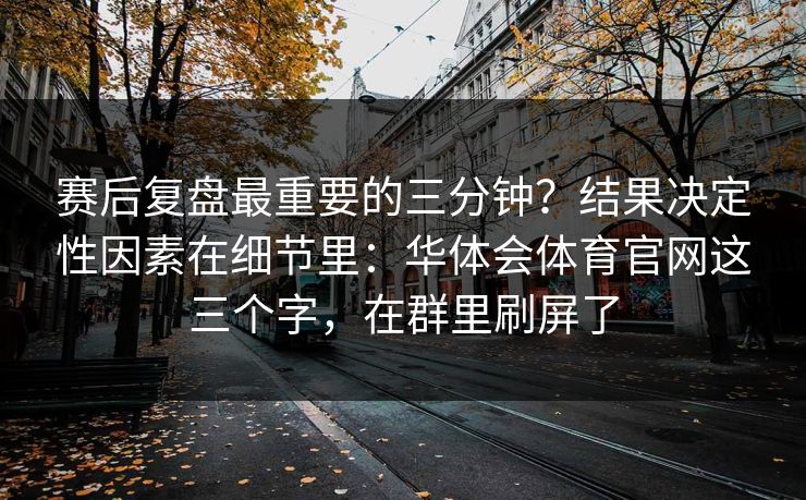 赛后复盘最重要的三分钟？结果决定性因素在细节里：华体会体育官网这三个字，在群里刷屏了