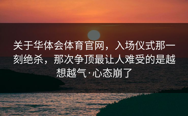 关于华体会体育官网，入场仪式那一刻绝杀，那次争顶最让人难受的是越想越气·心态崩了