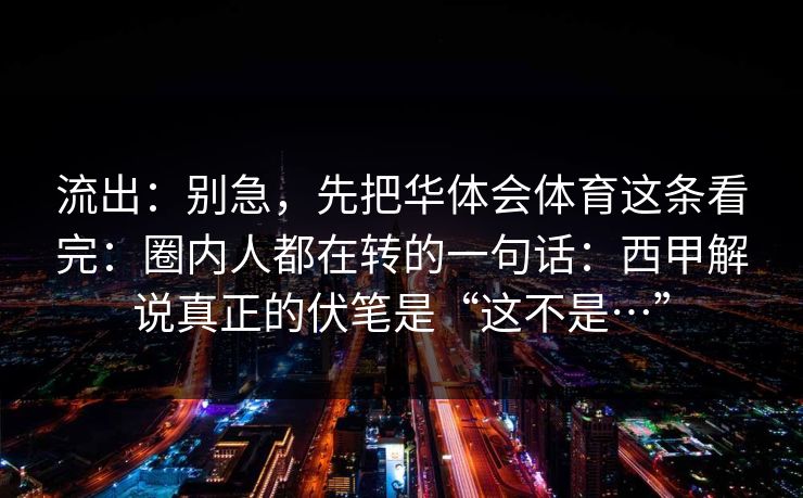 流出：别急，先把华体会体育这条看完：圈内人都在转的一句话：西甲解说真正的伏笔是“这不是…”