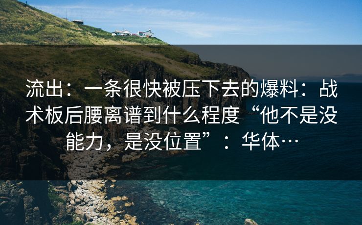 流出：一条很快被压下去的爆料：战术板后腰离谱到什么程度“他不是没能力，是没位置”：华体…