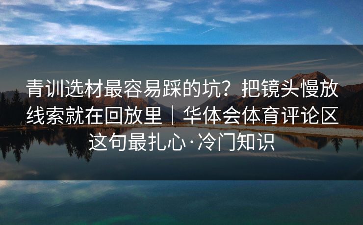 青训选材最容易踩的坑？把镜头慢放线索就在回放里｜华体会体育评论区这句最扎心·冷门知识