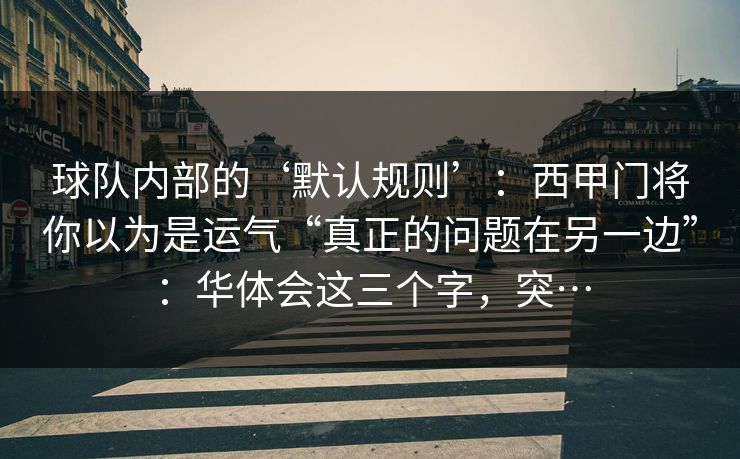 球队内部的‘默认规则’：西甲门将你以为是运气“真正的问题在另一边”：华体会这三个字，突…