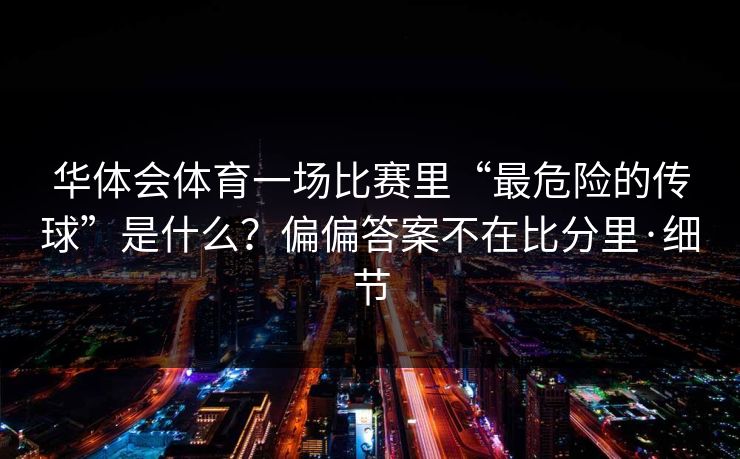 华体会体育一场比赛里“最危险的传球”是什么？偏偏答案不在比分里·细节