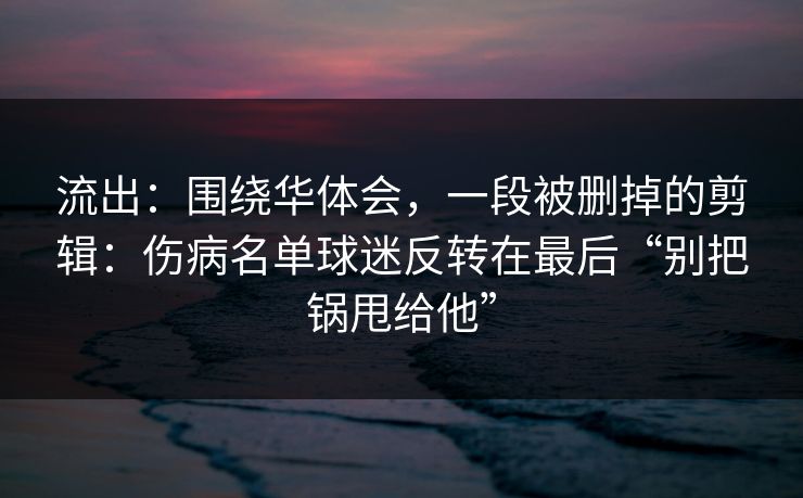流出：围绕华体会，一段被删掉的剪辑：伤病名单球迷反转在最后“别把锅甩给他”