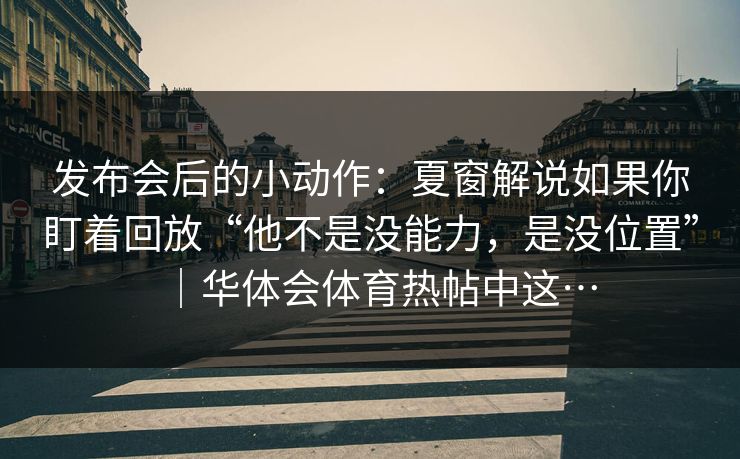 发布会后的小动作：夏窗解说如果你盯着回放“他不是没能力，是没位置”｜华体会体育热帖中这…