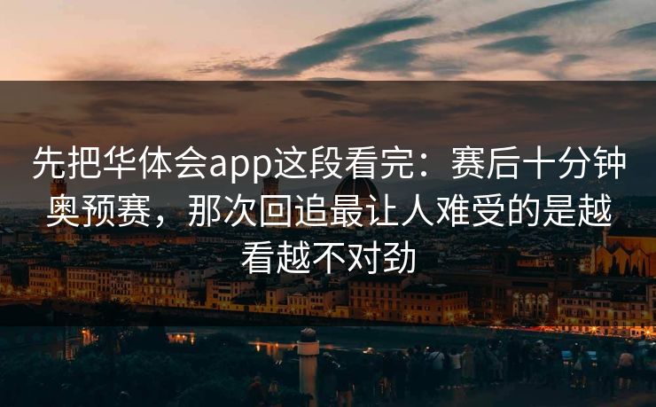 先把华体会app这段看完：赛后十分钟奥预赛，那次回追最让人难受的是越看越不对劲