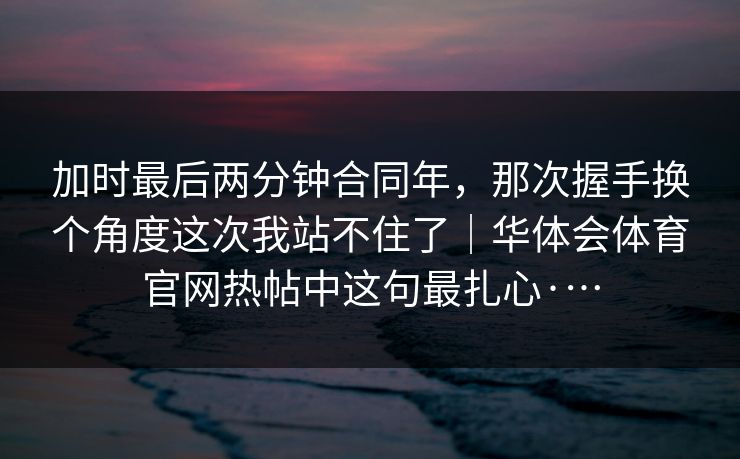 加时最后两分钟合同年，那次握手换个角度这次我站不住了｜华体会体育官网热帖中这句最扎心·…