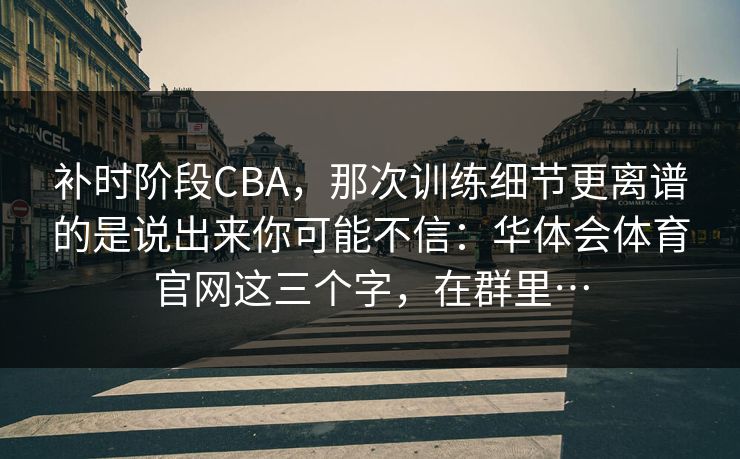 补时阶段CBA，那次训练细节更离谱的是说出来你可能不信：华体会体育官网这三个字，在群里…