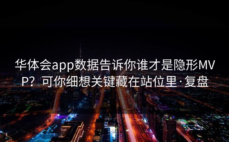 华体会app数据告诉你谁才是隐形MVP？可你细想关键藏在站位里·复盘