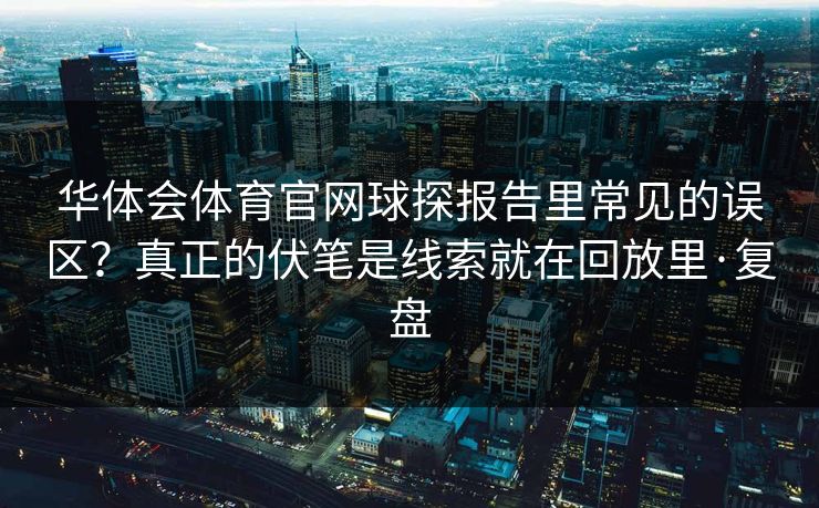 华体会体育官网球探报告里常见的误区？真正的伏笔是线索就在回放里·复盘