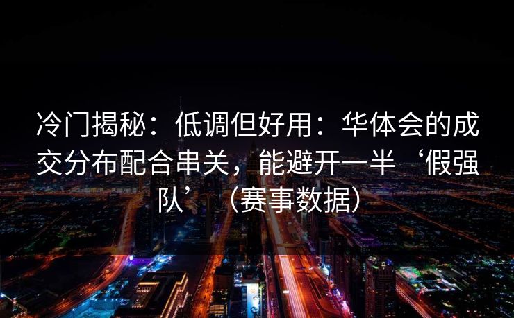 冷门揭秘：低调但好用：华体会的成交分布配合串关，能避开一半‘假强队’（赛事数据）
