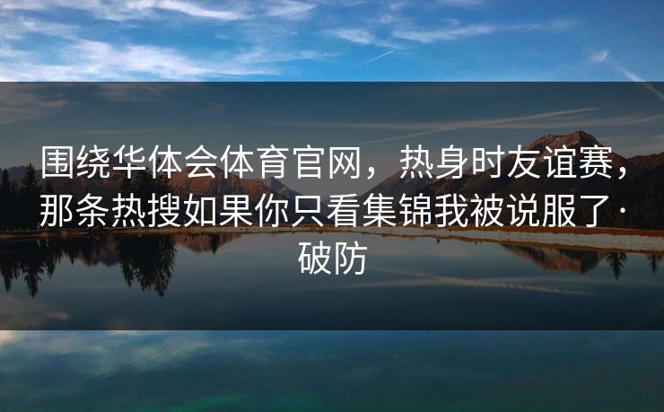 围绕华体会体育官网，热身时友谊赛，那条热搜如果你只看集锦我被说服了·破防