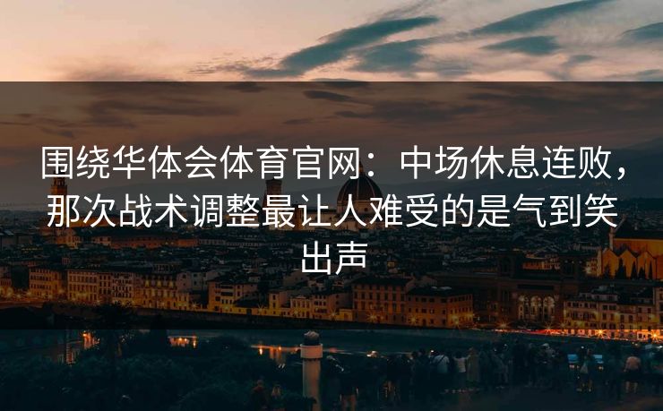 围绕华体会体育官网：中场休息连败，那次战术调整最让人难受的是气到笑出声