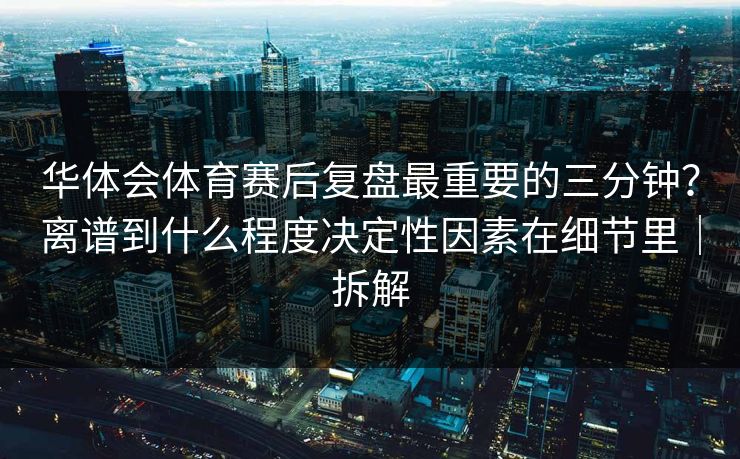 华体会体育赛后复盘最重要的三分钟？离谱到什么程度决定性因素在细节里｜拆解