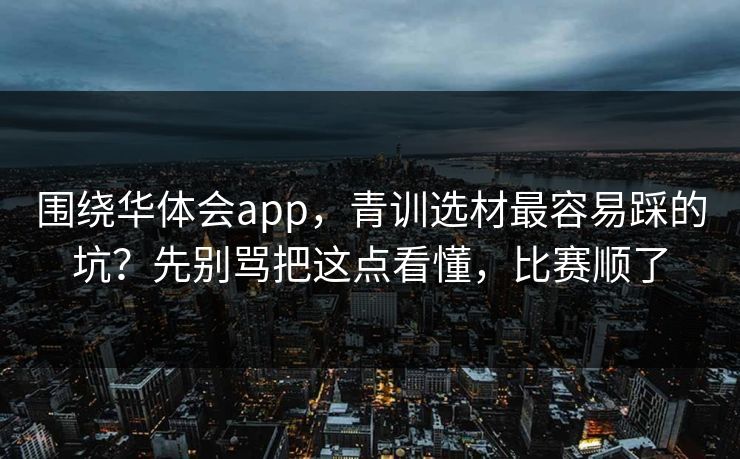 围绕华体会app，青训选材最容易踩的坑？先别骂把这点看懂，比赛顺了