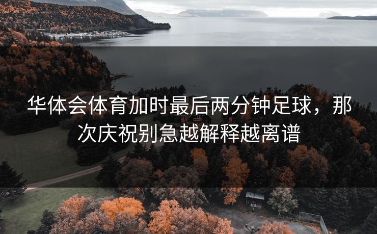 华体会体育加时最后两分钟足球，那次庆祝别急越解释越离谱