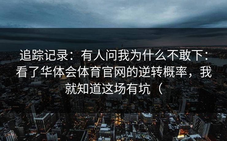 追踪记录：有人问我为什么不敢下：看了华体会体育官网的逆转概率，我就知道这场有坑（