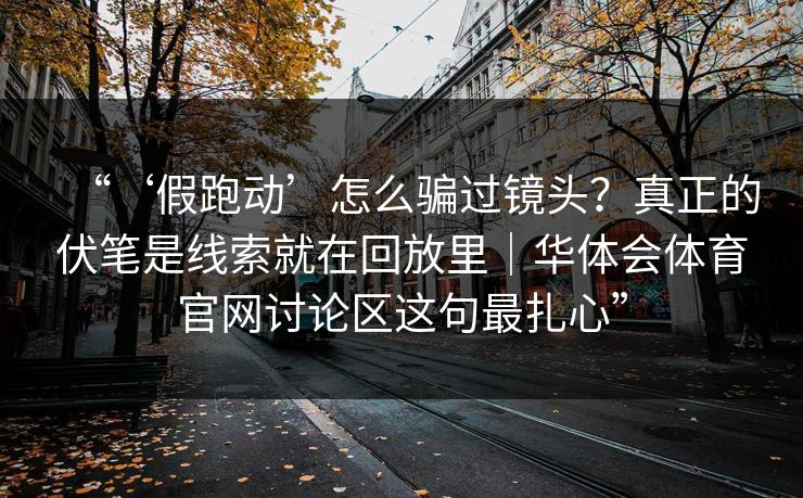 “‘假跑动’怎么骗过镜头？真正的伏笔是线索就在回放里｜华体会体育官网讨论区这句最扎心”