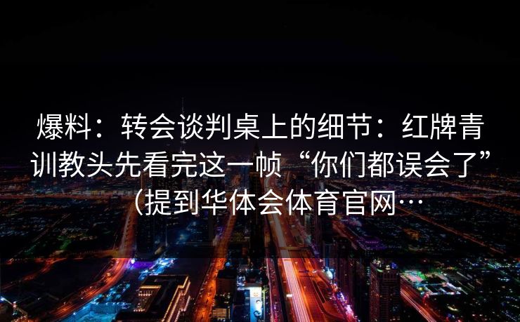 爆料：转会谈判桌上的细节：红牌青训教头先看完这一帧“你们都误会了”（提到华体会体育官网…
