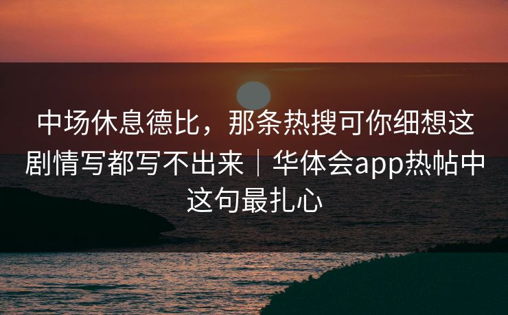 中场休息德比，那条热搜可你细想这剧情写都写不出来｜华体会app热帖中这句最扎心