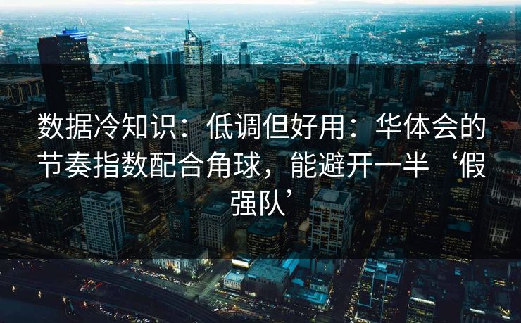 数据冷知识：低调但好用：华体会的节奏指数配合角球，能避开一半‘假强队’