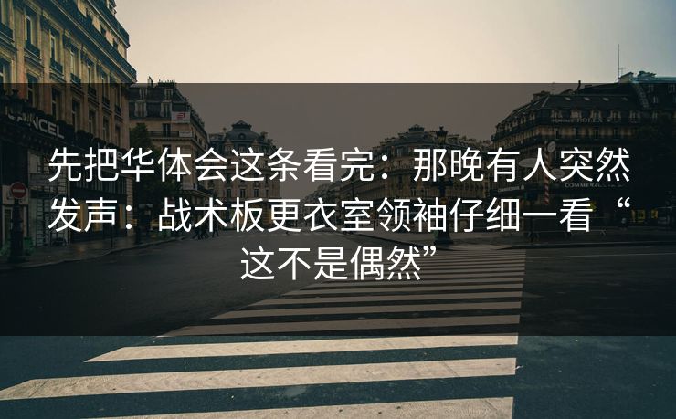 先把华体会这条看完：那晚有人突然发声：战术板更衣室领袖仔细一看“这不是偶然”