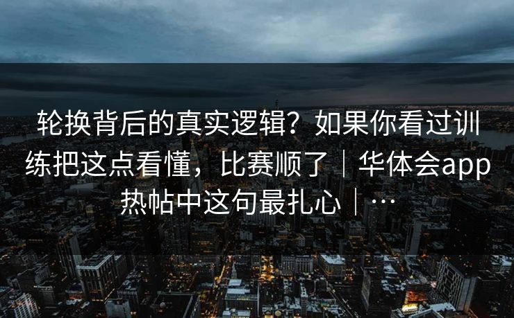 轮换背后的真实逻辑?如果你看过训练把这点看懂,比赛顺了|华体会app热帖中这句最扎心|… 轮换背后的真实逻辑?如果你看过训练把这点看懂,比赛顺了|华体会app热帖中这句最扎心|…