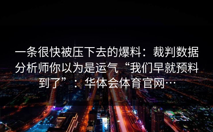 一条很快被压下去的爆料：裁判数据分析师你以为是运气“我们早就预料到了”：华体会体育官网…