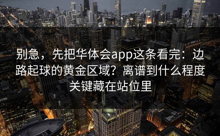 别急,先把华体会app这条看完:边路起球的黄金区域?离谱到什么程度关键藏在站位里 别急,先把华体会app这条看完:边路起球的黄金区域?离谱到什么程度关键藏在站位里