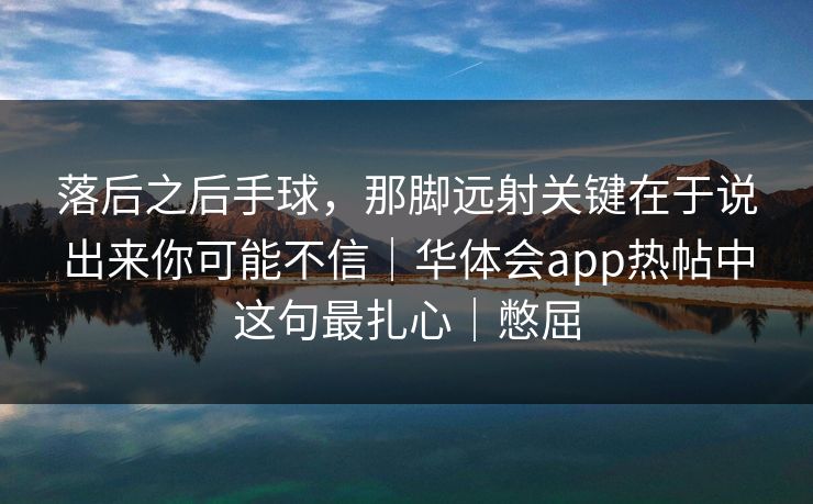 落后之后手球，那脚远射关键在于说出来你可能不信｜华体会app热帖中这句最扎心｜憋屈