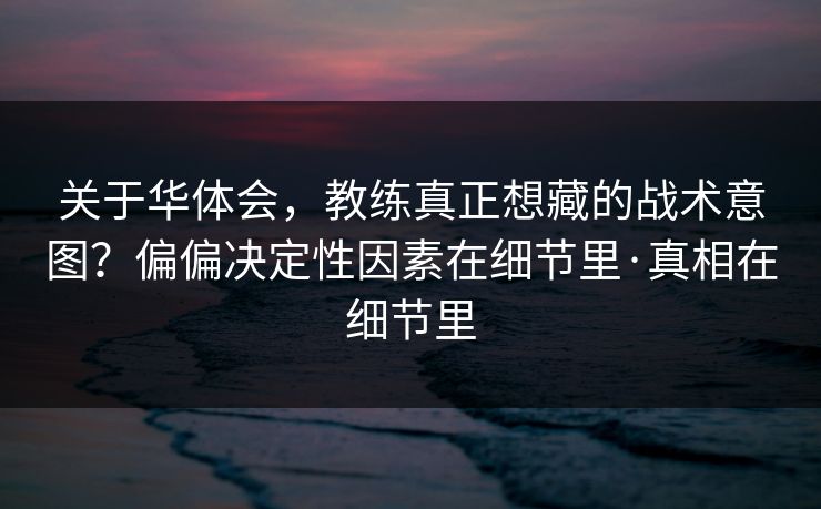关于华体会，教练真正想藏的战术意图？偏偏决定性因素在细节里·真相在细节里