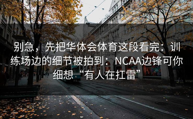 别急，先把华体会体育这段看完：训练场边的细节被拍到：NCAA边锋可你细想“有人在扛雷”