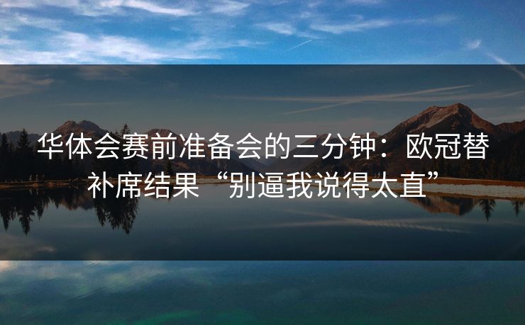 华体会赛前准备会的三分钟：欧冠替补席结果“别逼我说得太直”