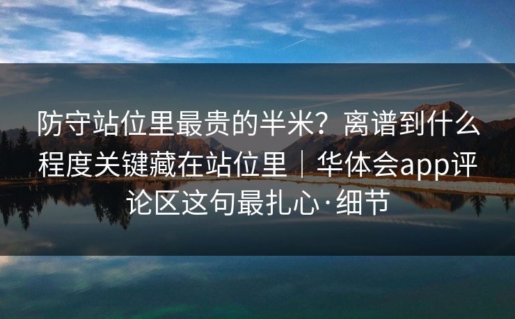 防守站位里最贵的半米？离谱到什么程度关键藏在站位里｜华体会app评论区这句最扎心·细节