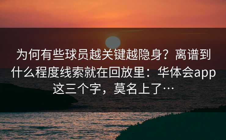 为何有些球员越关键越隐身？离谱到什么程度线索就在回放里：华体会app这三个字，莫名上了…