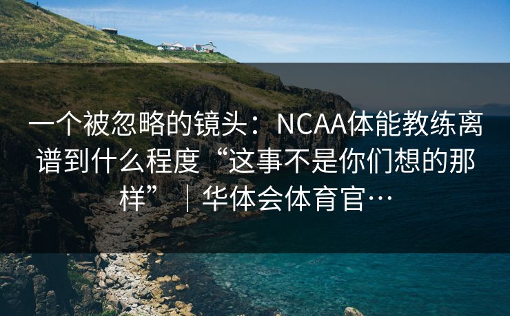 一个被忽略的镜头：NCAA体能教练离谱到什么程度“这事不是你们想的那样”｜华体会体育官…