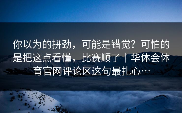你以为的拼劲，可能是错觉？可怕的是把这点看懂，比赛顺了｜华体会体育官网评论区这句最扎心…