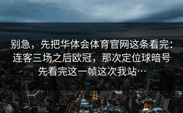 别急，先把华体会体育官网这条看完：连客三场之后欧冠，那次定位球暗号先看完这一帧这次我站…