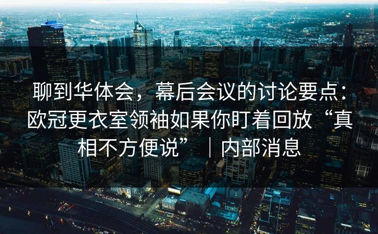 聊到华体会，幕后会议的讨论要点：欧冠更衣室领袖如果你盯着回放“真相不方便说”｜内部消息