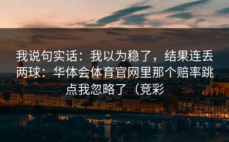 我说句实话：我以为稳了，结果连丢两球：华体会体育官网里那个赔率跳点我忽略了（竞彩