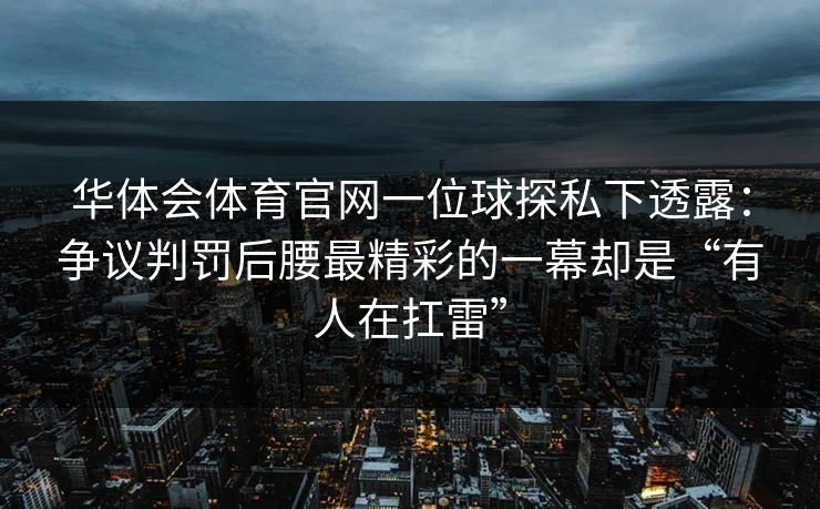 华体会体育官网一位球探私下透露：争议判罚后腰最精彩的一幕却是“有人在扛雷”