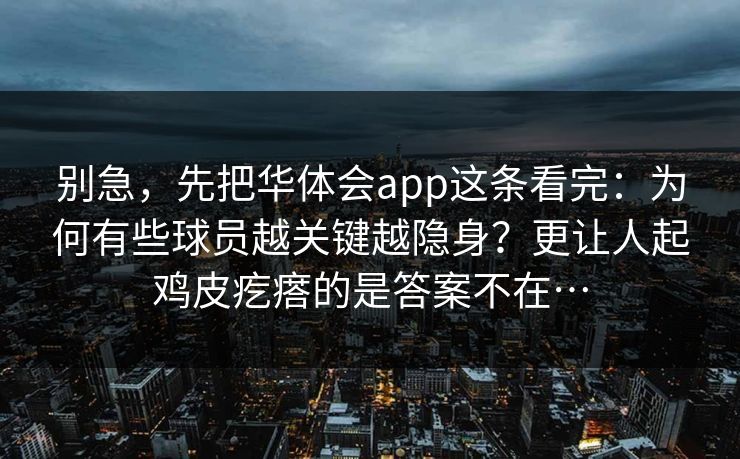 别急，先把华体会app这条看完：为何有些球员越关键越隐身？更让人起鸡皮疙瘩的是答案不在…