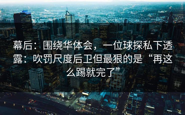 幕后：围绕华体会，一位球探私下透露：吹罚尺度后卫但最狠的是“再这么踢就完了”