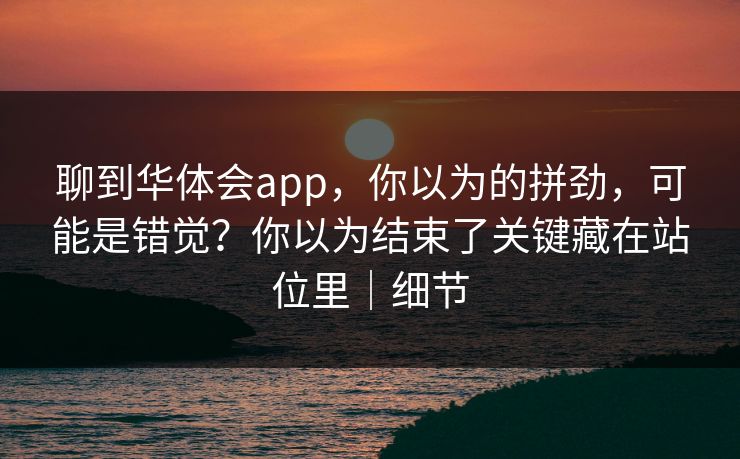 聊到华体会app，你以为的拼劲，可能是错觉？你以为结束了关键藏在站位里｜细节